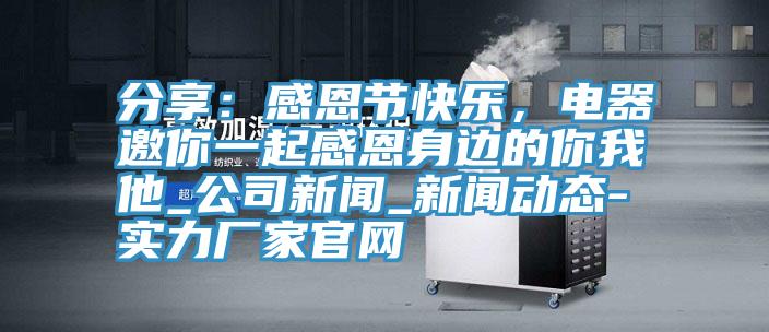 分享：感恩節(jié)快樂，電器邀你一起感恩身邊的你我他_公司新聞_新聞動態(tài)-實力廠家官網(wǎng)