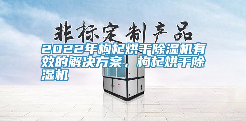 2022年枸杞烘干除濕機(jī)有效的解決方案，枸杞烘干除濕機(jī)