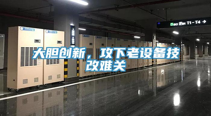 大膽創(chuàng)新，攻下老設(shè)備技改難關(guān)
