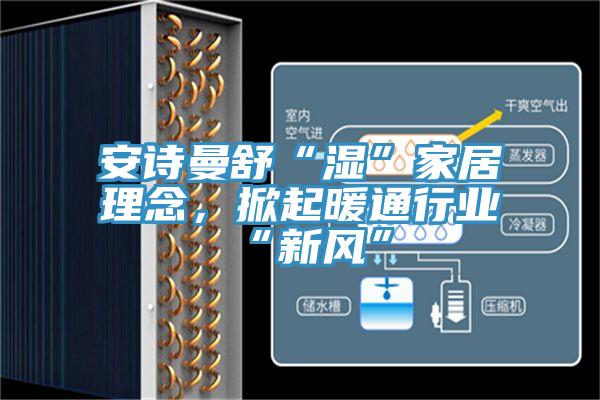 安詩曼舒“濕”家居理念，掀起暖通行業(yè)“新風”