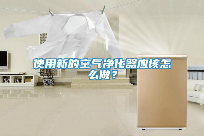 使用新的空氣凈化器應(yīng)該怎么做？