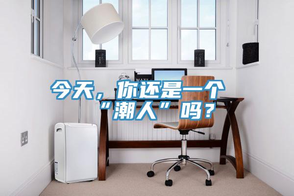 今天，你還是一個(gè)“潮人”嗎？