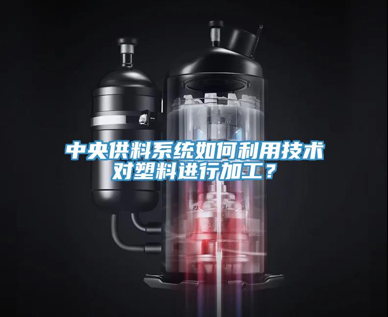 中央供料系統(tǒng)如何利用技術(shù)對塑料進行加工？