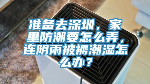 準(zhǔn)備去深圳，家里防潮要怎么弄，連陰雨被褥潮濕怎么辦？