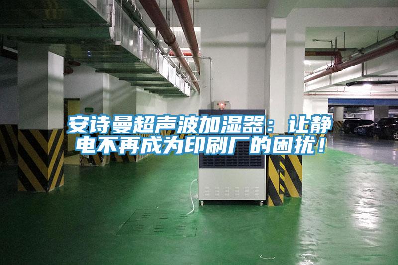 安詩曼超聲波加濕器：讓靜電不再成為印刷廠的困擾！