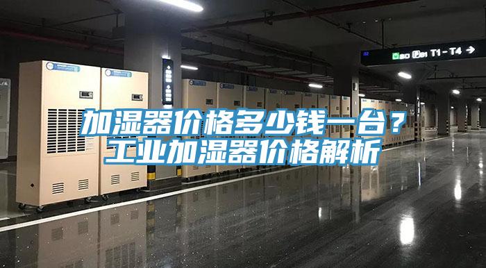 加濕器價格多少錢一臺？工業(yè)加濕器價格解析