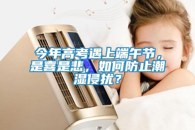 今年高考遇上端午節(jié)，是喜是悲，如何防止潮濕侵擾？
