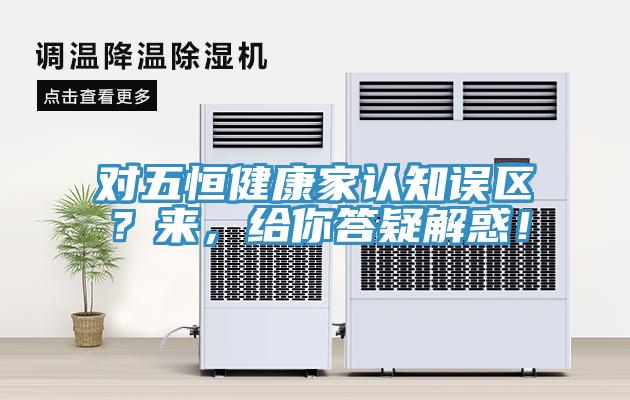 對五恒健康家認知誤區(qū)？來，給你答疑解惑！