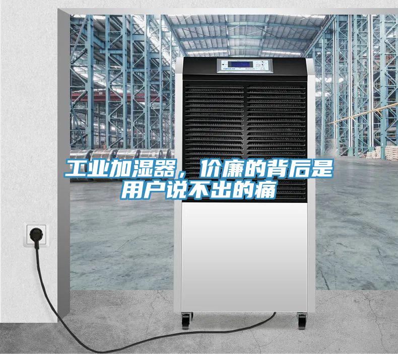 工業(yè)加濕器，價廉的背后是用戶說不出的痛