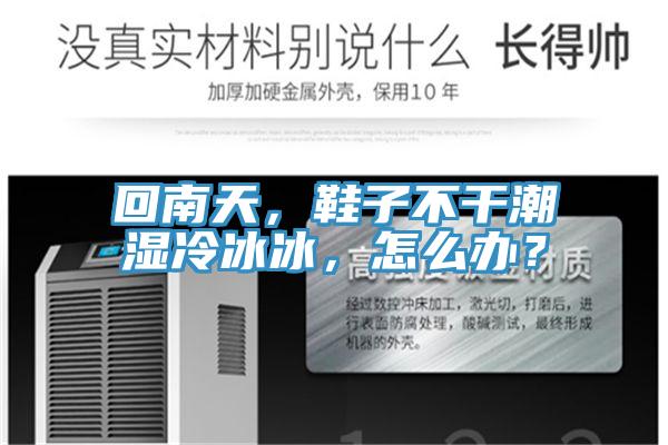 回南天，鞋子不干潮濕冷冰冰，怎么辦？