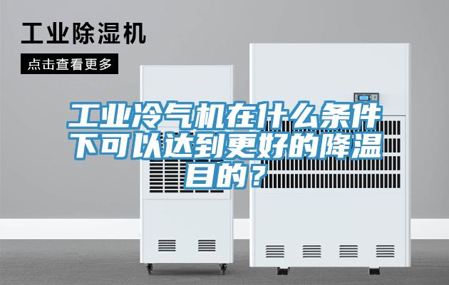 工業(yè)冷氣機(jī)在什么條件下可以達(dá)到更好的降溫目的？