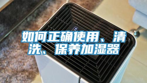 如何正確使用、清洗、保養(yǎng)加濕器