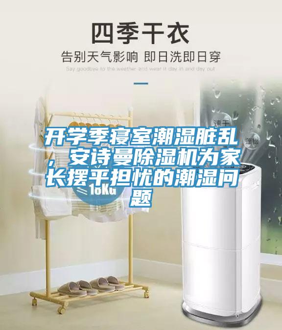 開(kāi)學(xué)季寢室潮濕臟亂，安詩(shī)曼除濕機(jī)為家長(zhǎng)擺平擔(dān)憂的潮濕問(wèn)題