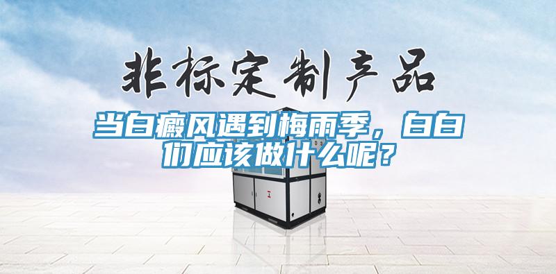 當(dāng)白癜風(fēng)遇到梅雨季，白白們應(yīng)該做什么呢？