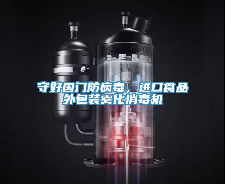 守好國門防病毒，進口食品外包裝霧化消毒機