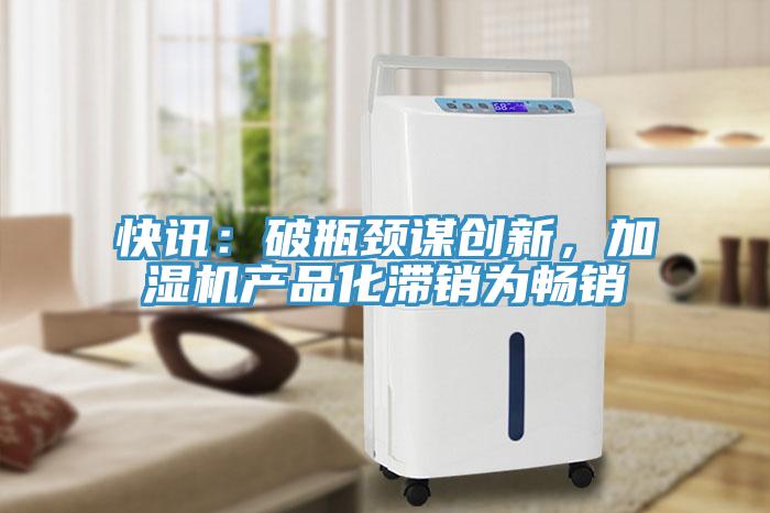 快訊：破瓶頸謀創(chuàng)新，加濕機(jī)產(chǎn)品化滯銷為暢銷