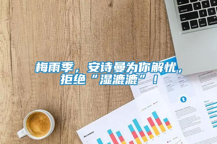 梅雨季，安詩曼為你解憂，拒絕“濕漉漉”！