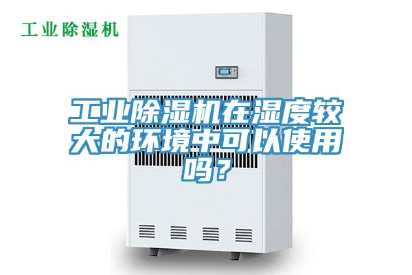 工業(yè)除濕機在濕度較大的環(huán)境中可以使用嗎？