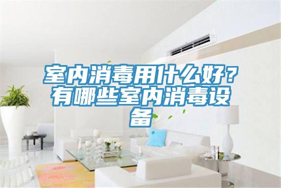 室內(nèi)消毒用什么好？有哪些室內(nèi)消毒設(shè)備
