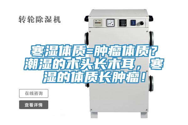 寒濕體質(zhì)=腫瘤體質(zhì)？潮濕的木頭長(zhǎng)木耳，寒濕的體質(zhì)長(zhǎng)腫瘤！