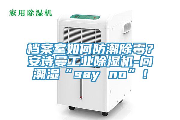 檔案室如何防潮除霉？安詩曼工業(yè)除濕機-向潮濕“say no”！