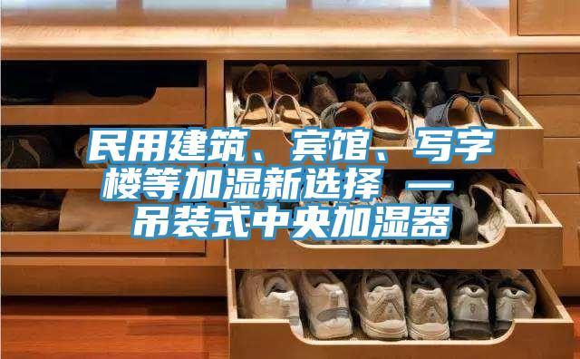 民用建筑、賓館、寫字樓等加濕新選擇 — 吊裝式中央加濕器