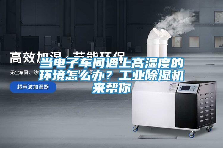 當電子車間遇上高濕度的環(huán)境怎么辦？工業(yè)除濕機來幫你