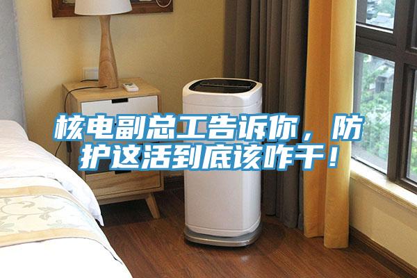 核電副總工告訴你，防護(hù)這活到底該咋干！