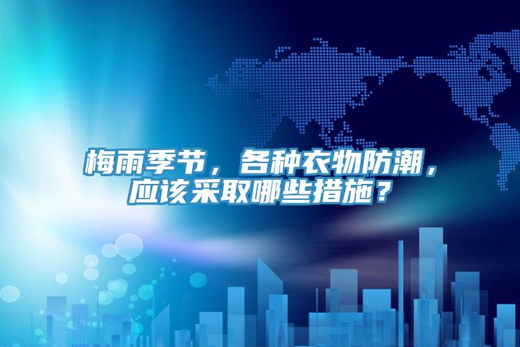 梅雨季節(jié)，各種衣物防潮，應該采取哪些措施？