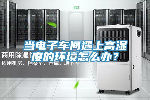 當電子車間遇上高濕度的環(huán)境怎么辦？