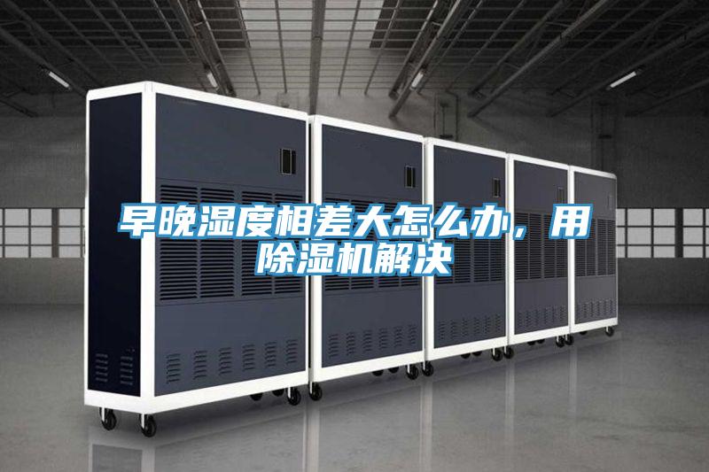 早晚濕度相差大怎么辦，用除濕機(jī)解決