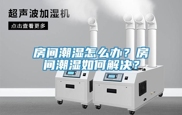 房間潮濕怎么辦？房間潮濕如何解決？