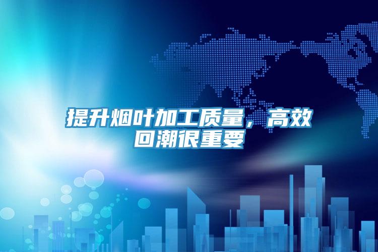 提升煙葉加工質(zhì)量，高效回潮很重要