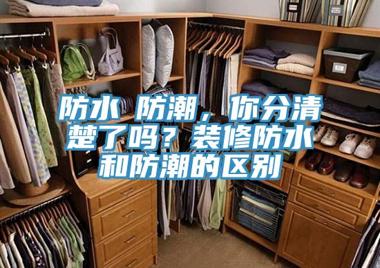 防水≠防潮，你分清楚了嗎？裝修防水和防潮的區(qū)別