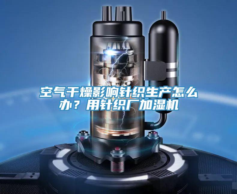 空氣干燥影響針織生產(chǎn)怎么辦？用針織廠加濕機(jī)