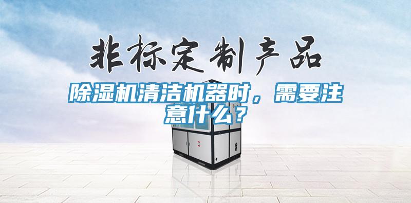 除濕機清潔機器時，需要注意什么？