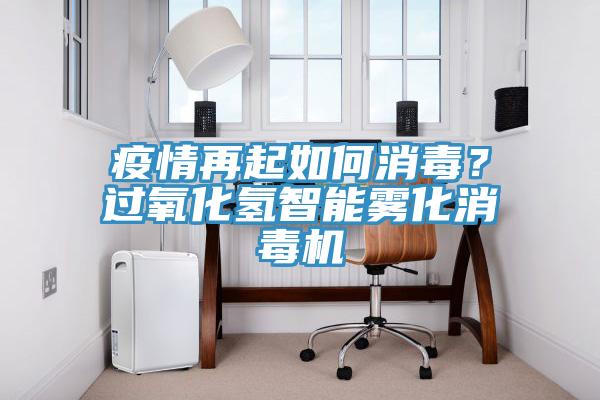 疫情再起如何消毒？過氧化氫智能霧化消毒機(jī)