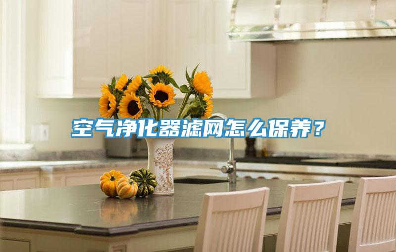 空氣凈化器濾網(wǎng)怎么保養(yǎng)？