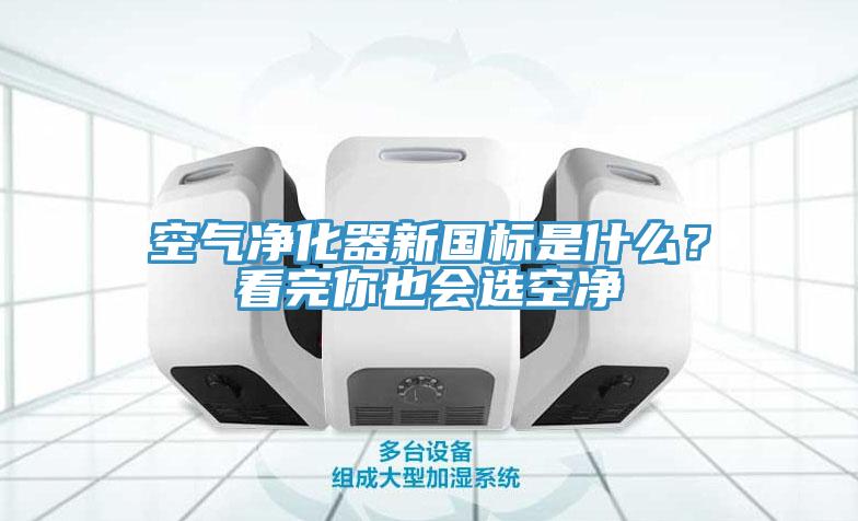 空氣凈化器新國標是什么？看完你也會選空凈