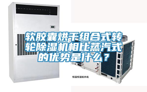 軟膠囊烘干組合式轉(zhuǎn)輪除濕機(jī)相比蒸汽式的優(yōu)勢是什么？