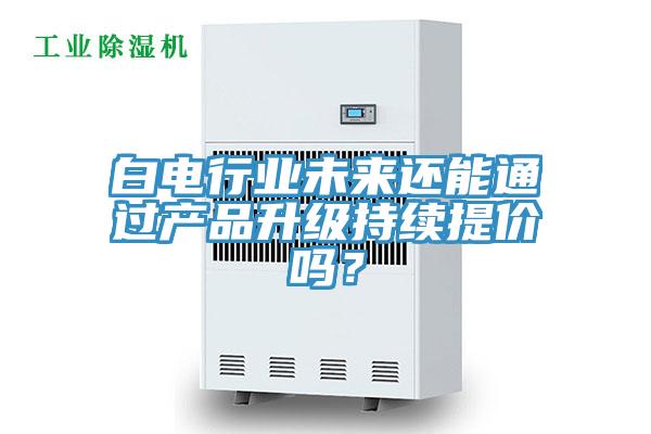 白電行業(yè)未來還能通過產(chǎn)品升級(jí)持續(xù)提價(jià)嗎？