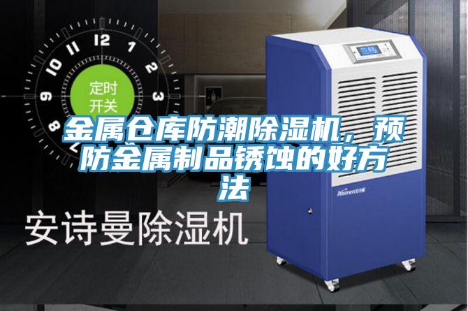 金屬倉庫防潮除濕機，預(yù)防金屬制品銹蝕的好方法