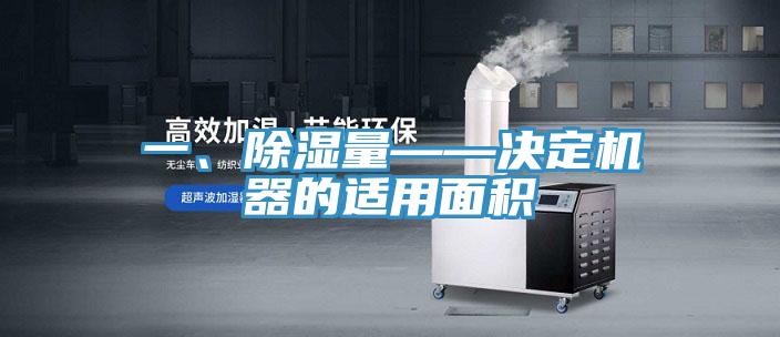 一、除濕量——決定機(jī)器的適用面積
