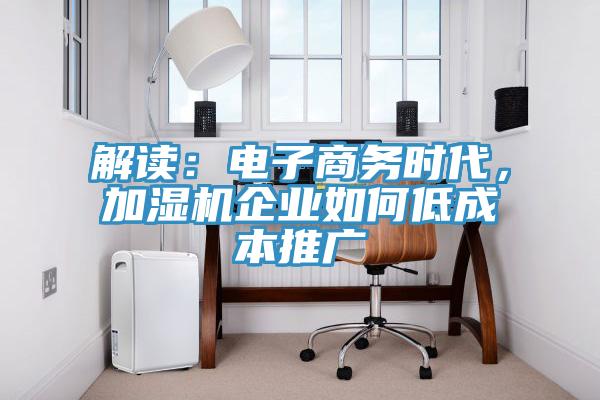解讀：電子商務時代，加濕機企業(yè)如何低成本推廣