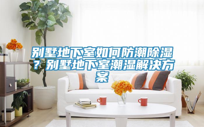 別墅地下室如何防潮除濕？別墅地下室潮濕解決方案