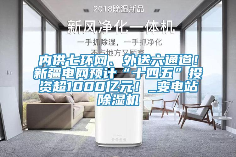 內(nèi)供七環(huán)網(wǎng)、外送六通道！新疆電網(wǎng)預(yù)計(jì)“十四五”投資超1000億元！_變電站除濕機(jī)