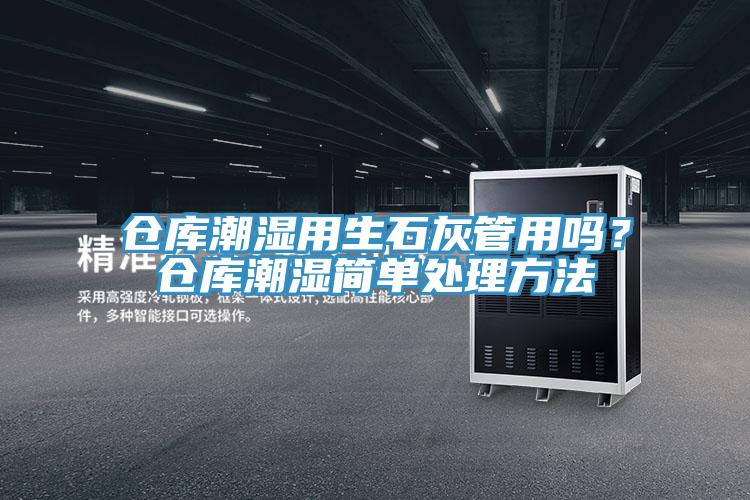倉庫潮濕用生石灰管用嗎？倉庫潮濕簡單處理方法