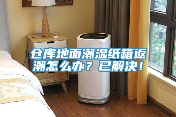 倉(cāng)庫(kù)地面潮濕紙箱返潮怎么辦？已解決！