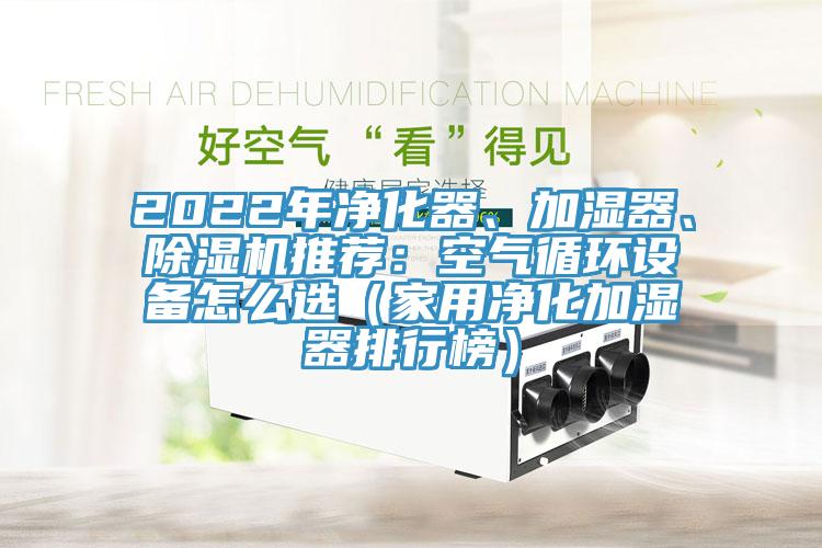 2022年凈化器、加濕器、除濕機(jī)推薦：空氣循環(huán)設(shè)備怎么選（家用凈化加濕器排行榜）