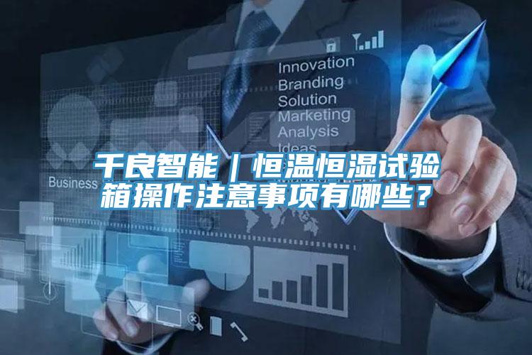 千良智能｜恒溫恒濕試驗(yàn)箱操作注意事項(xiàng)有哪些？